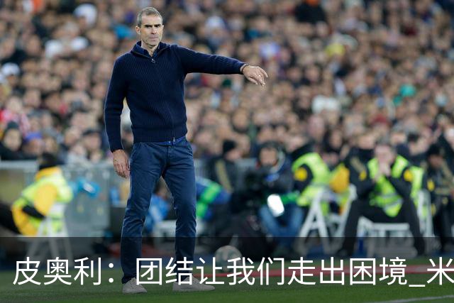 皮奥利：团结让我们走出困境 米兰配得上战胜尤文